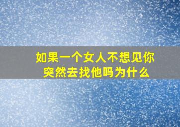 如果一个女人不想见你 突然去找他吗为什么